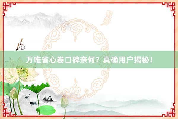 万唯省心卷口碑奈何？真确用户揭秘！