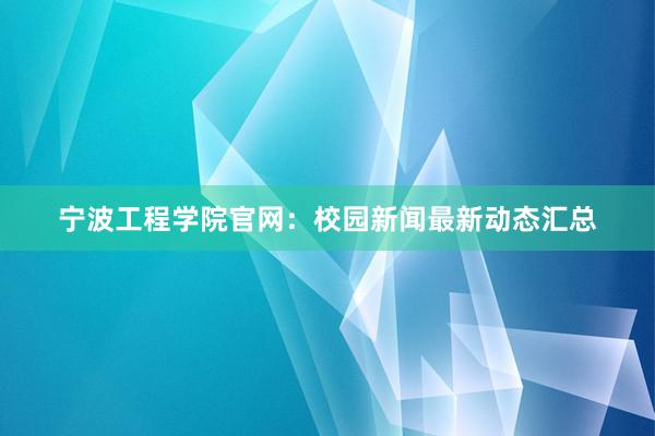 宁波工程学院官网：校园新闻最新动态汇总
